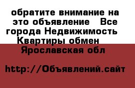 обратите внимание на это объявление - Все города Недвижимость » Квартиры обмен   . Ярославская обл.